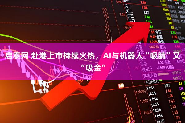 启泰网 赴港上市持续火热,AI与机器人“吸睛”又“吸金”
