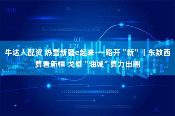 牛达人配资 热雪新疆e起来·一路开“新”｜东数西算看新疆 戈壁“油城”算力出圈